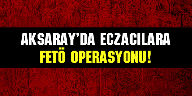 Aksaray’da eczacılara FETÖ operasyonu!