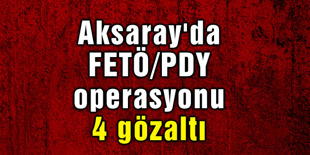 Aksaray’da FETÖ/PDY operasyonu: 4 gözaltı