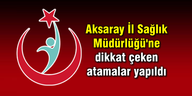 Aksaray İl Sağlık Müdürlüğü’ne dikkat çeken atamalar yapıldı