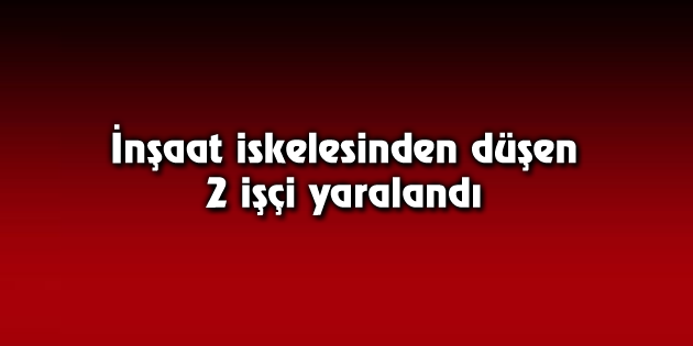 İnşaat iskelesinden düşen 2 işçi yaralandı