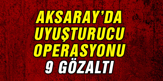 Aksaray’da uyuşturucu operasyonu: 9 gözaltı