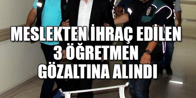 Meslekten ihraç edilen 3 öğretmen gözaltına alındı