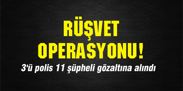 Rüşvet operasyonu! 3’ü polis 11 şüpheli gözaltına alındı