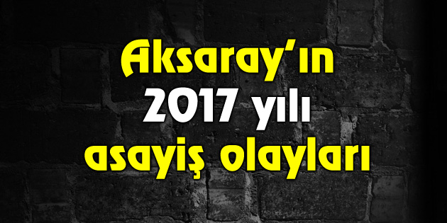 Aksaray’ın 2017 asayiş olayları
