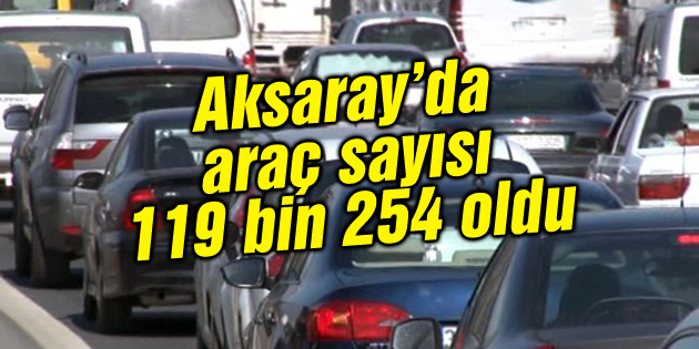 Aksaray’da trafiğe kayıtlı araç sayısı 119 bin 254 oldu