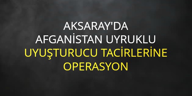Afganistan uyruklu uyuşturucu tacirlerine operasyon