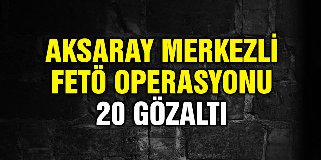 Aksaray merkezli 16 ilde FETÖ operasyonu: 20 gözaltı