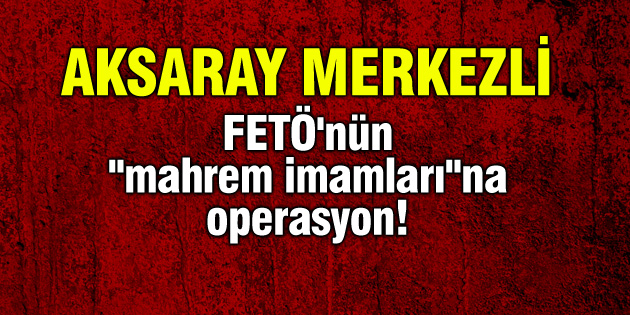 FETÖ’nün “mahrem imamları”na operasyon!