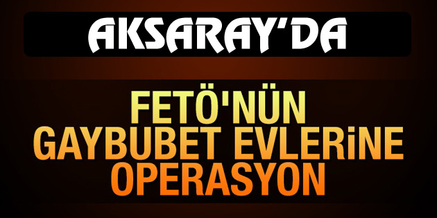 Aksaray’da FETÖ’nün gaybubet evlerine operasyon