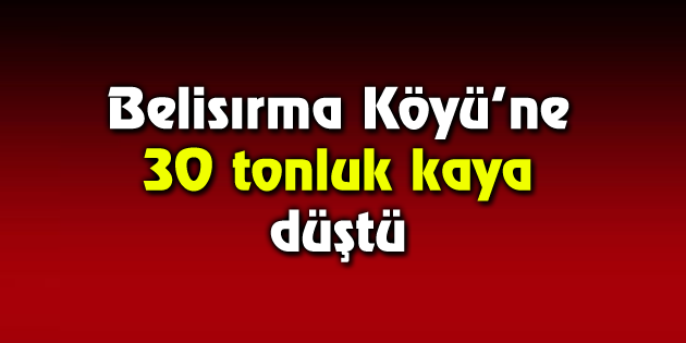 Belisırma Köyü’ne 30 tonluk kaya düştü