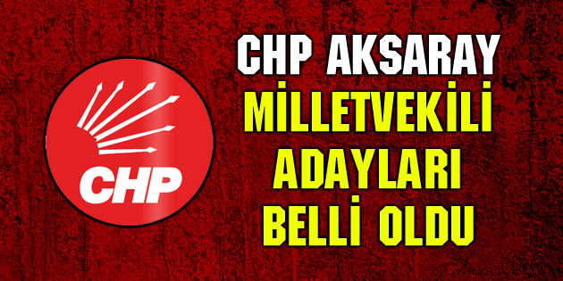 CHP Aksaray Milletvekili adayları belli oldu