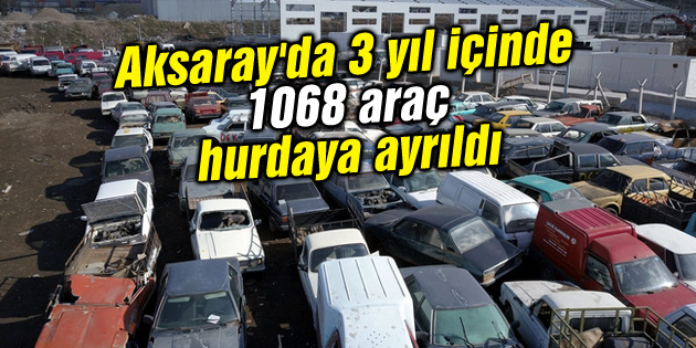 Aksaray’da 3 yıl içinde 1068 araç hurdaya ayrıldı
