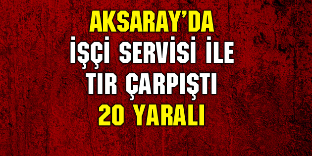 İşçi servisi ile tır çarpıştı: 20 yaralı