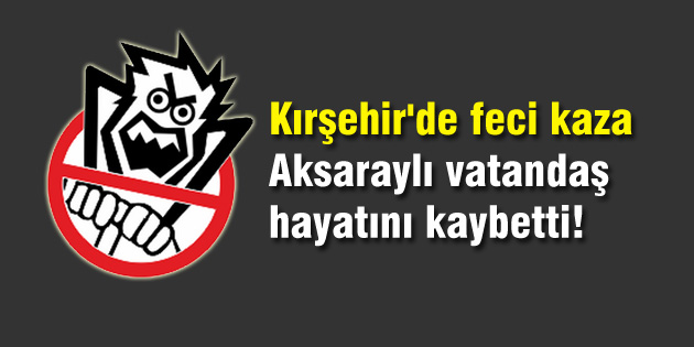 Kırşehir’de feci kaza: Aksaraylı vatandaş hayatını kaybetti!