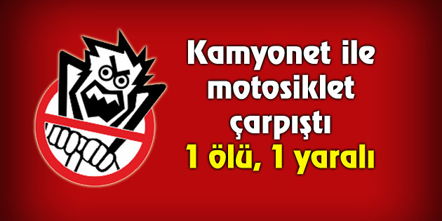 Kamyonet ile motosiklet çarpıştı: 1 ölü, 1 yaralı
