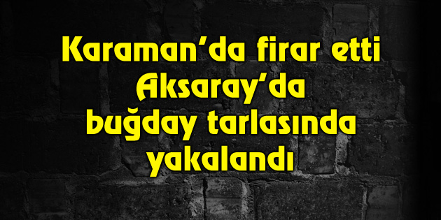 Karaman’da firar etti Aksaray’da buğday tarlasında yakalandı