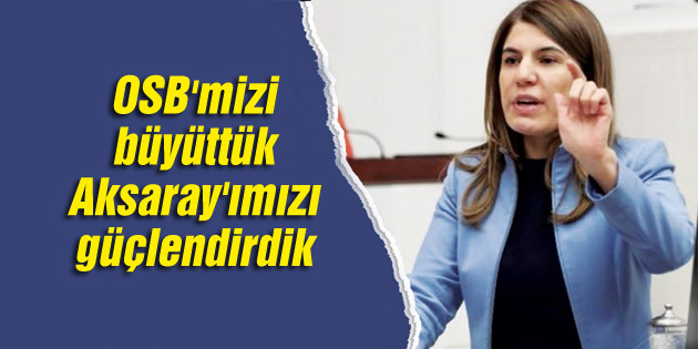 OSB’mizi büyüttük Aksaray’ımızı güçlendirdik
