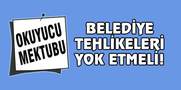 Okuyucu Mektubu: Belediye tehlikeleri yok etmeli!