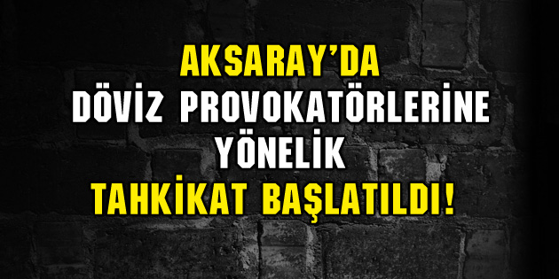 Aksaray’da döviz provokatörlerine yönelik tahkikat başlatıldı!