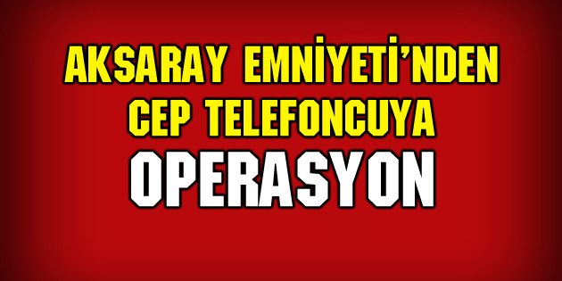 Aksaray Emniyeti’nden cep telefoncuya operasyon