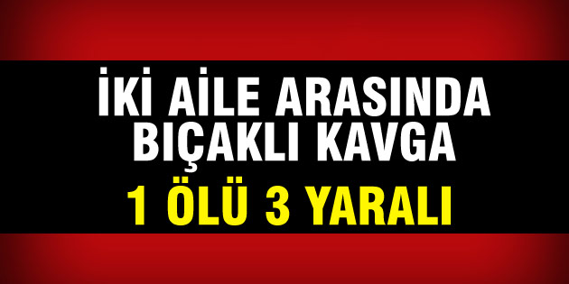 İki aile arasında bıçaklı kavga: 1 ölü, 3 yaralı