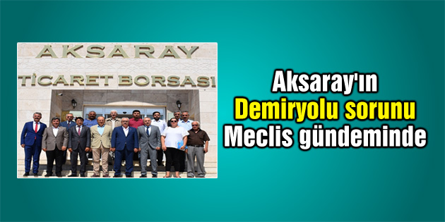 Aksaray’ın Demiryolu sorunu Meclis gündemine taşındı