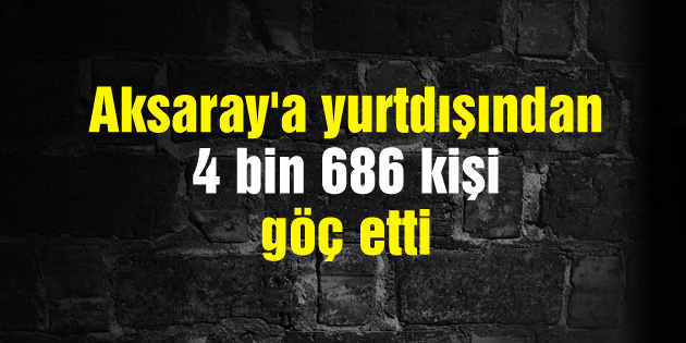 Aksaray’a yurtdışından 4 bin 686 kişi göç etti