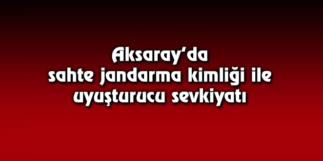 Sahte jandarma kimliği ile uyuşturucu sevkiyatı