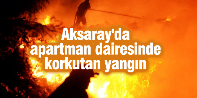 Aksaray’da apartman dairesinde korkutan yangın