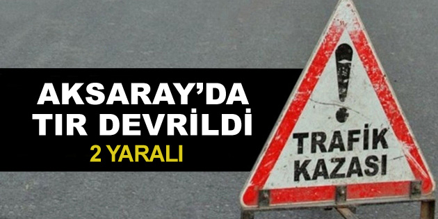 Aksaray’da tır devrildi: 2 yaralı