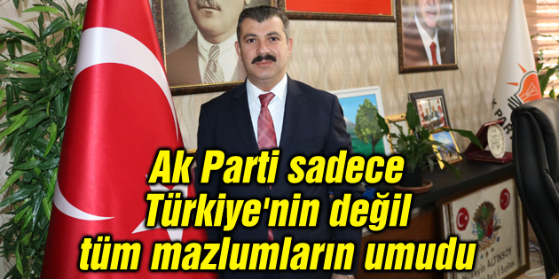 Ak Parti sadece Türkiye’nin değil, tüm mazlumların umudu