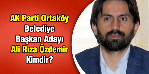 AK Parti Ortaköy Belediye Başkan Adayı Ali Rıza Özdemir Kimdir?