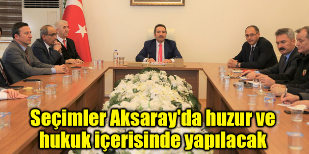 Seçimler Aksaray’da huzur ve hukuk içerisinde yapılacak