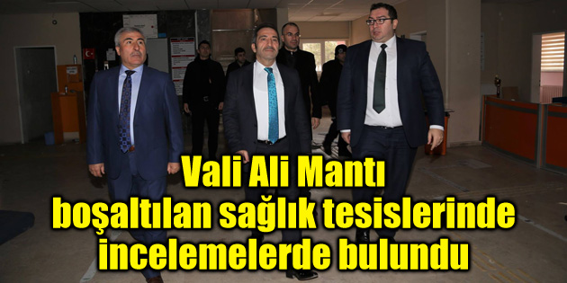 Vali Ali Mantı boşaltılan sağlık tesislerinde incelemelerde bulundu