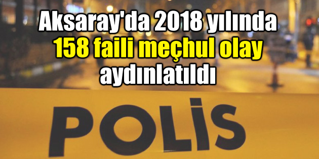 Aksaray’da 2018 yılında 158 faili meçhul olay aydınlatıldı!