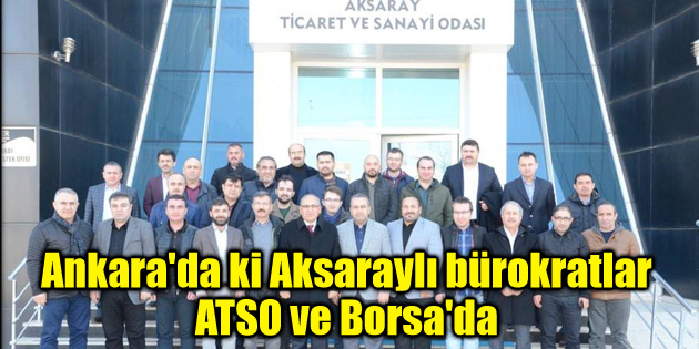 Ankara’da ki Aksaraylı bürokratlar ATSO ve Borsa’da