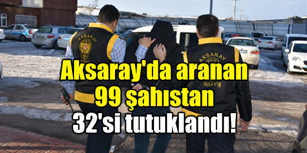 Aksaray’da aranan 99 şahıstan 32’si tutuklandı!