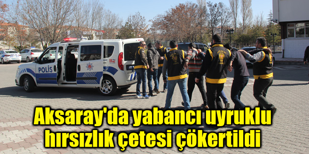 Aksaray’da yabancı uyruklu hırsızlık çetesi çökertildi