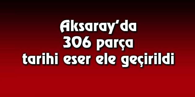 Aksaray’da 306 parça tarihi eser ele geçirildi
