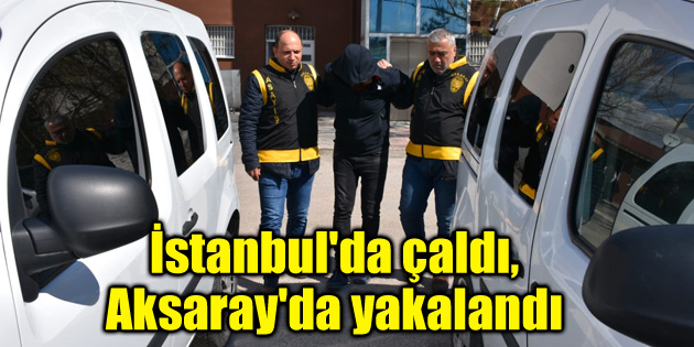 İstanbul’da çaldı, Aksaray’da yakalandı
