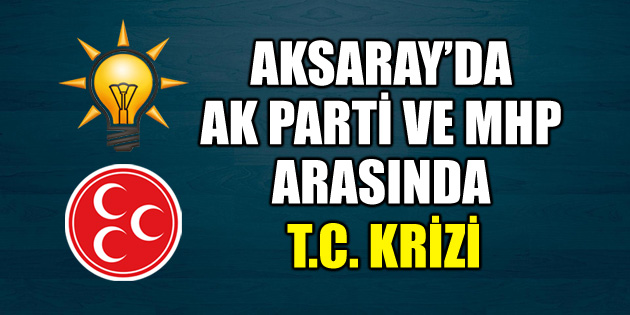 Aksaray’da AK Parti ve MHP arasında T.C. krizi!