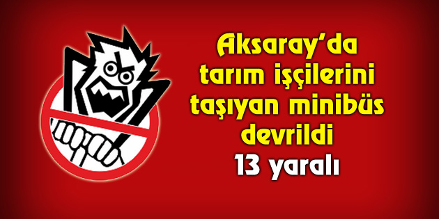 Aksaray’da mevsimlik tarım işçilerini taşıyan minibüs devrildi: 13 yaralı