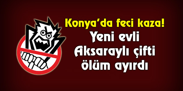 Konya’da feci kaza! Yeni evli Aksaraylı çifti ölüm ayırdı