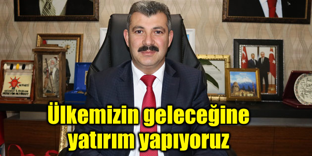 Ak Parti olarak ülkemizin geleceğine yatırım yapıyoruz