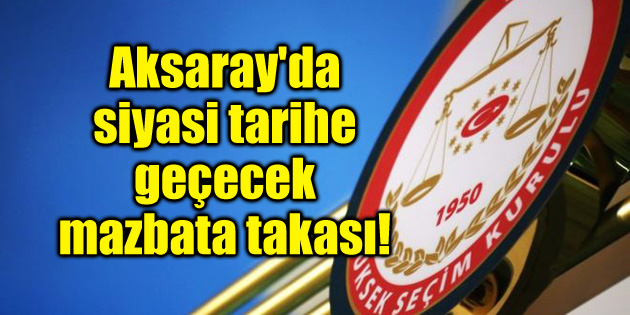Aksaray’da siyasi tarihe geçecek mazbata takası!