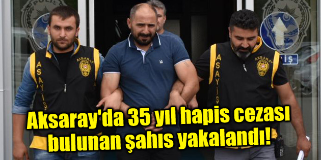 Aksaray’da 35 yıl hapis cezası bulunan şahıs yakalandı
