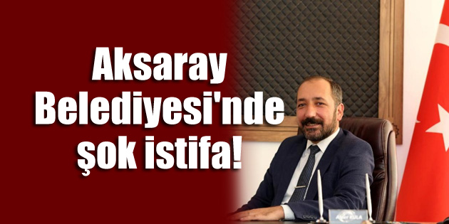 Aksaray Belediyesi’nde şok istifa!