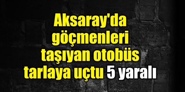 Aksaray’da göçmenleri taşıyan otobüs tarlaya uçtu: 5 yaralı