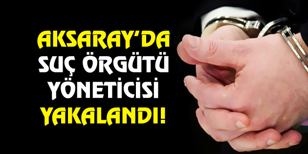 Aksaray’da suç örgütü yöneticisi yakalandı!