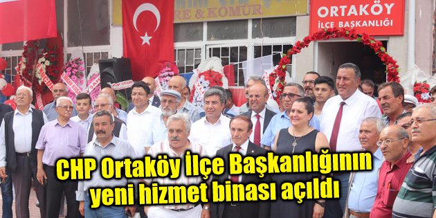 CHP Ortaköy İlçe Başkanlığının yeni hizmet binası açıldı